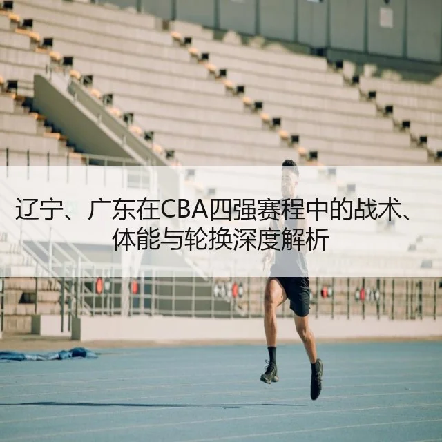 辽宁、广东在CBA四强赛程中的战术、体能与轮换深度解析